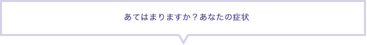 あてはまりますか？あなたの症状